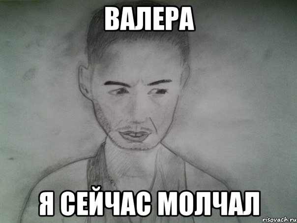 валера я сейчас молчал