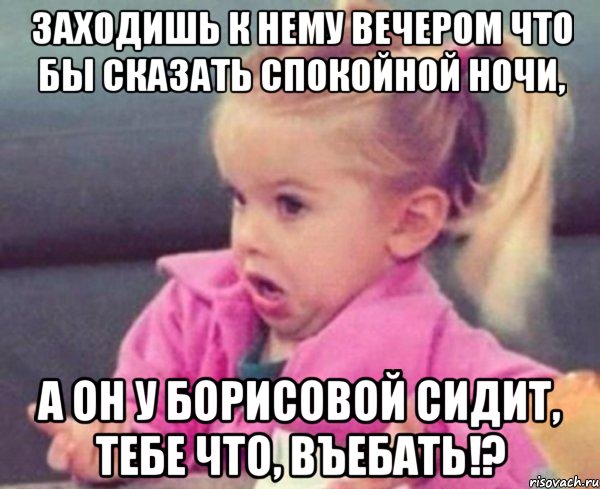 заходишь к нему вечером что бы сказать спокойной ночи, а он у борисовой сидит, тебе что, въебать!?, Мем  Ты говоришь (девочка возмущается)