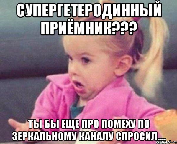 супергетеродинный приёмник??? ты бы еще про помеху по зеркальному каналу спросил...., Мем  Ты говоришь (девочка возмущается)