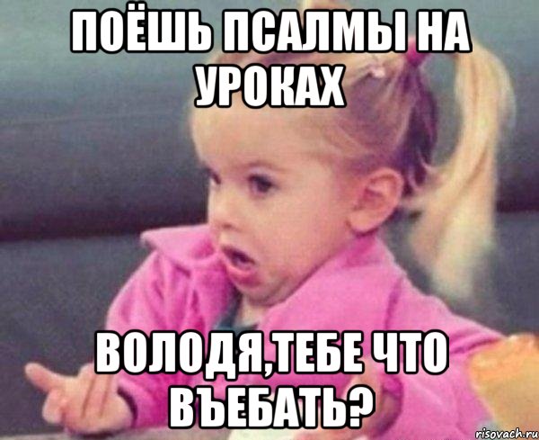 поёшь псалмы на уроках володя,тебе что въебать?, Мем  Ты говоришь (девочка возмущается)