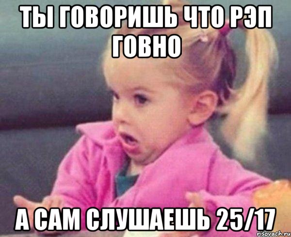 ты говоришь что рэп говно а сам слушаешь 25/17, Мем  Ты говоришь (девочка возмущается)