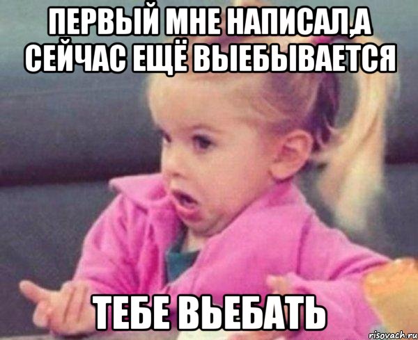 первый мне написал,а сейчас ещё выебывается тебе вьебать, Мем  Ты говоришь (девочка возмущается)