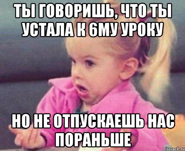 ты говоришь, что ты устала к 6му уроку но не отпускаешь нас пораньше, Мем  Ты говоришь (девочка возмущается)