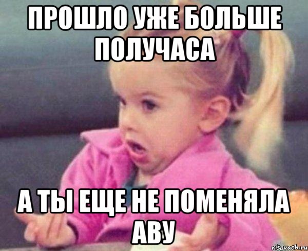 прошло уже больше получаса а ты еще не поменяла аву, Мем  Ты говоришь (девочка возмущается)