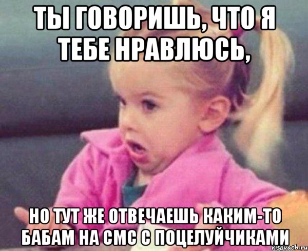 ты говоришь, что я тебе нравлюсь, но тут же отвечаешь каким-то бабам на смс с поцелуйчиками, Мем  Ты говоришь (девочка возмущается)