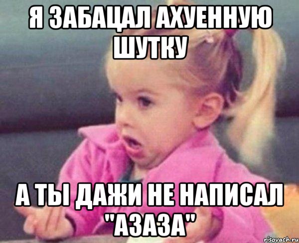 я забацал ахуенную шутку а ты дажи не написал "азаза", Мем  Ты говоришь (девочка возмущается)