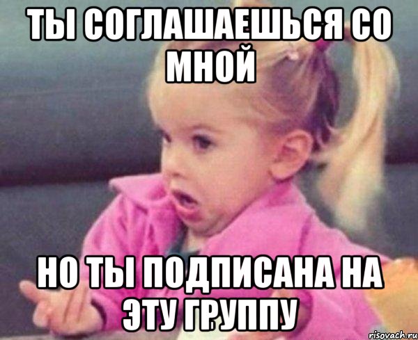 ты соглашаешься со мной но ты подписана на эту группу, Мем  Ты говоришь (девочка возмущается)