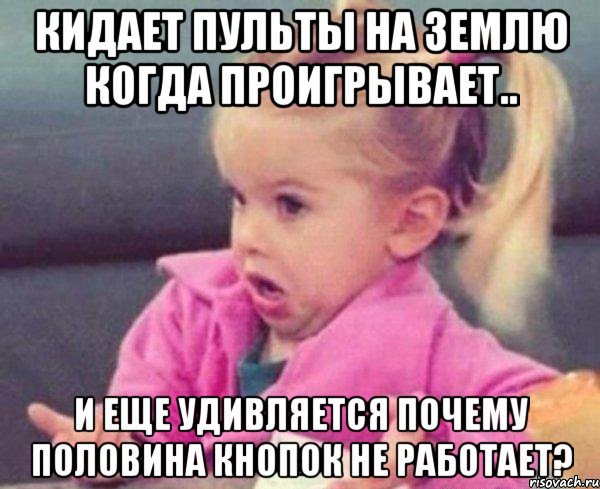 кидает пульты на землю когда проигрывает.. и еще удивляется почему половина кнопок не работает?, Мем  Ты говоришь (девочка возмущается)