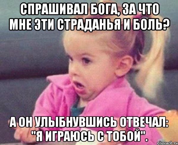 спрашивал бога, за что мне эти страданья и боль? а он улыбнувшись отвечал: "я играюсь с тобой"., Мем  Ты говоришь (девочка возмущается)