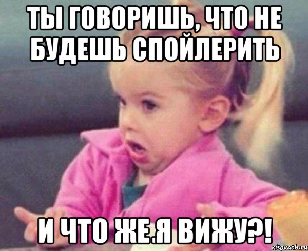 ты говоришь, что не будешь спойлерить и что же я вижу?!, Мем  Ты говоришь (девочка возмущается)