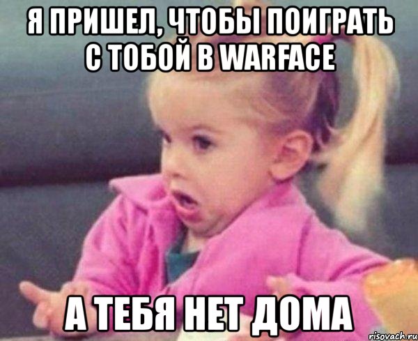 я пришел, чтобы поиграть с тобой в warface а тебя нет дома, Мем  Ты говоришь (девочка возмущается)