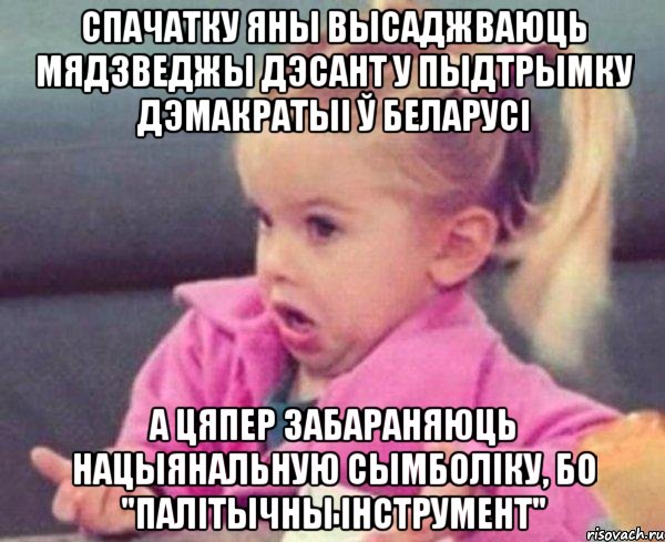 спачатку яны высаджваюць мядзведжы дэсант у пыдтрымку дэмакратыі ў беларусі а цяпер забараняюць нацыянальную сымболіку, бо "палітычны інструмент", Мем  Ты говоришь (девочка возмущается)