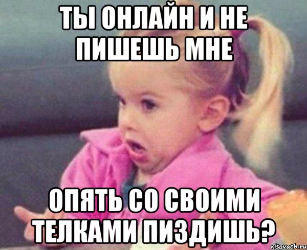 ты онлайн и не пишешь мне опять со своими телками пиздишь?, Мем  Ты говоришь (девочка возмущается)