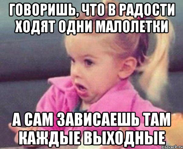 говоришь, что в радости ходят одни малолетки а сам зависаешь там каждые выходные, Мем  Ты говоришь (девочка возмущается)