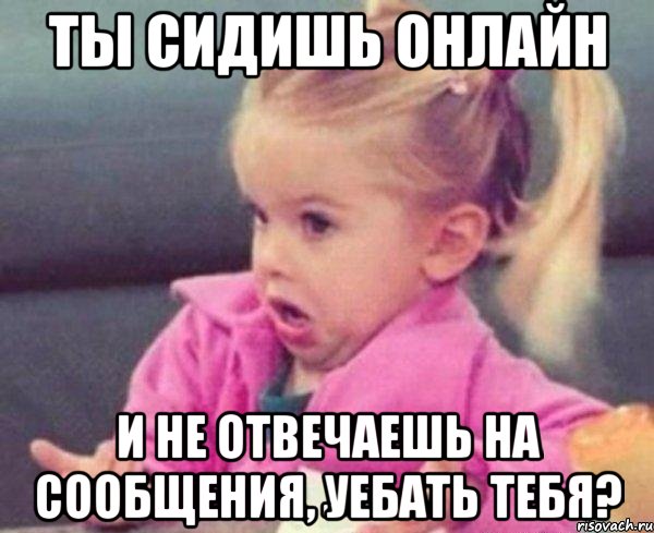 ты сидишь онлайн и не отвечаешь на сообщения, уебать тебя?, Мем  Ты говоришь (девочка возмущается)