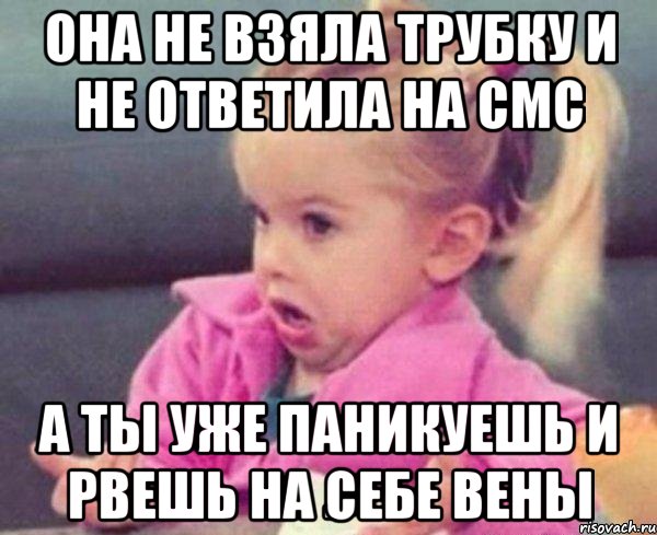 она не взяла трубку и не ответила на смс а ты уже паникуешь и рвешь на себе вены, Мем  Ты говоришь (девочка возмущается)