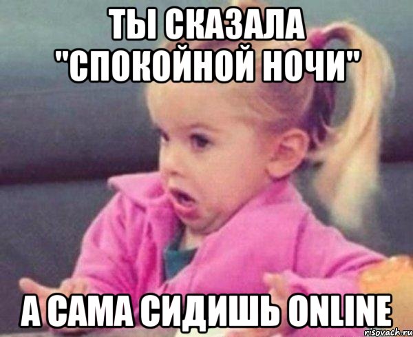 ты сказала "спокойной ночи" а сама сидишь online, Мем  Ты говоришь (девочка возмущается)