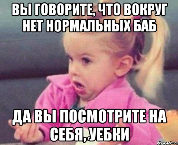 вы говорите, что вокруг нет нормальных баб да вы посмотрите на себя, уебки, Мем  Ты говоришь (девочка возмущается)