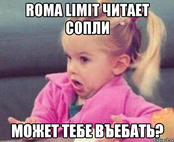 roma limit читает сопли может тебе въебать?, Мем  Ты говоришь (девочка возмущается)