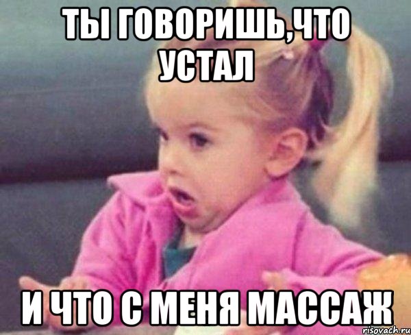 ты говоришь,что устал и что с меня массаж, Мем  Ты говоришь (девочка возмущается)