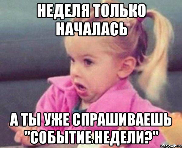 неделя только началась а ты уже спрашиваешь "событие недели?", Мем  Ты говоришь (девочка возмущается)