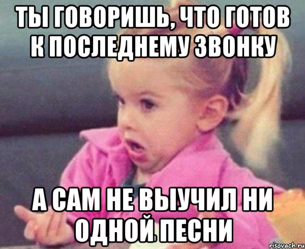 ты говоришь, что готов к последнему звонку а сам не выучил ни одной песни, Мем  Ты говоришь (девочка возмущается)