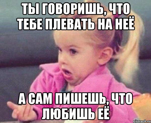 ты говоришь, что тебе плевать на неё а сам пишешь, что любишь её, Мем  Ты говоришь (девочка возмущается)