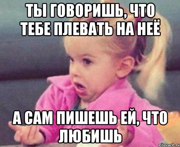 ты говоришь, что тебе плевать на неё а сам пишешь ей, что любишь, Мем  Ты говоришь (девочка возмущается)