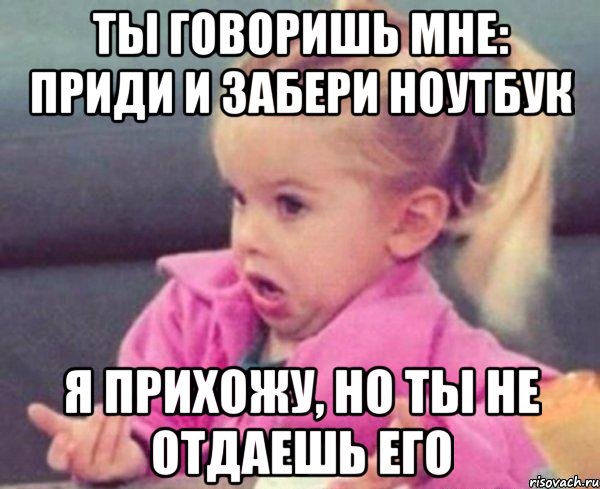 ты говоришь мне: приди и забери ноутбук я прихожу, но ты не отдаешь его, Мем  Ты говоришь (девочка возмущается)