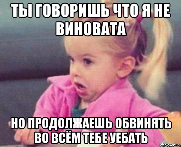 ты говоришь что я не виновата но продолжаешь обвинять во всём тебе уебать, Мем  Ты говоришь (девочка возмущается)