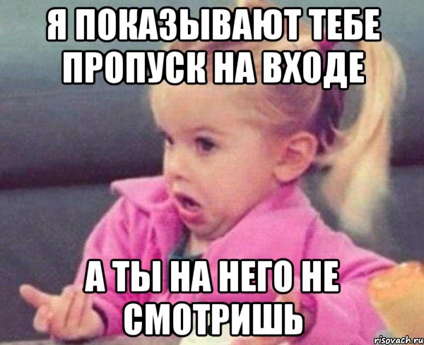 я показывают тебе пропуск на входе а ты на него не смотришь, Мем  Ты говоришь (девочка возмущается)