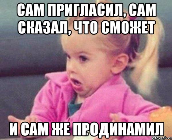 сам пригласил, сам сказал, что сможет и сам же продинамил, Мем  Ты говоришь (девочка возмущается)