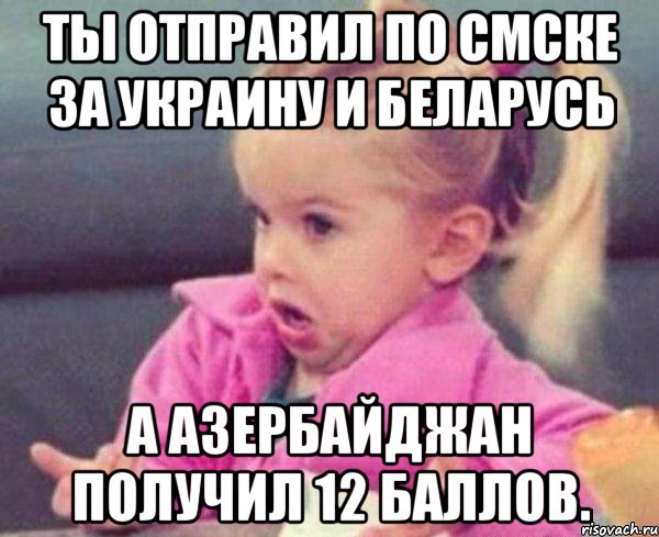 ты отправил по смске за украину и беларусь а азербайджан получил 12 баллов., Мем  Ты говоришь (девочка возмущается)