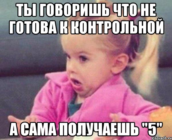 ты говоришь что не готова к контрольной а сама получаешь "5", Мем  Ты говоришь (девочка возмущается)