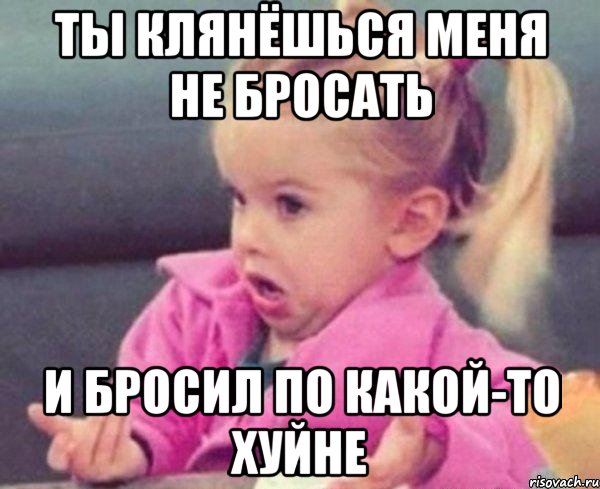 ты клянёшься меня не бросать и бросил по какой-то хуйне, Мем  Ты говоришь (девочка возмущается)