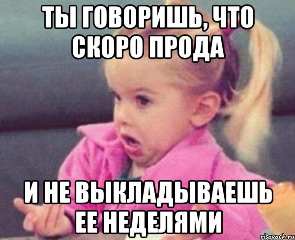 ты говоришь, что скоро прода и не выкладываешь ее неделями, Мем  Ты говоришь (девочка возмущается)