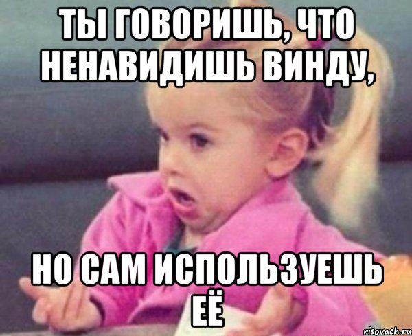 ты говоришь, что ненавидишь винду, но сам используешь её, Мем  Ты говоришь (девочка возмущается)