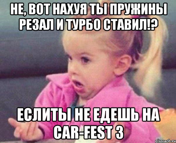 не, вот нахуя ты пружины резал и турбо ставил!? еслиты не едешь на car-fest 3, Мем  Ты говоришь (девочка возмущается)