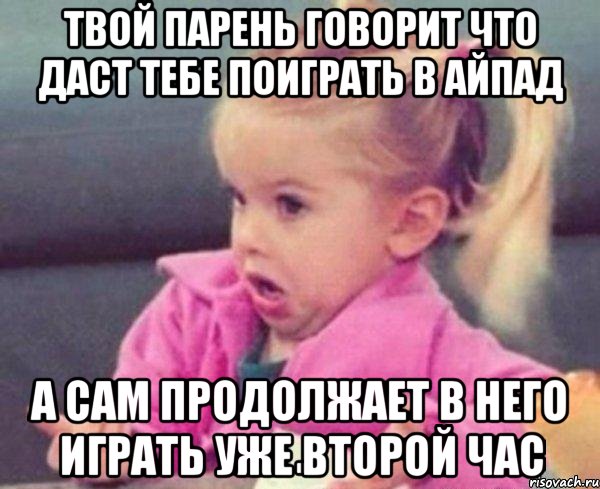 твой парень говорит что даст тебе поиграть в айпад а сам продолжает в него играть уже второй час, Мем  Ты говоришь (девочка возмущается)