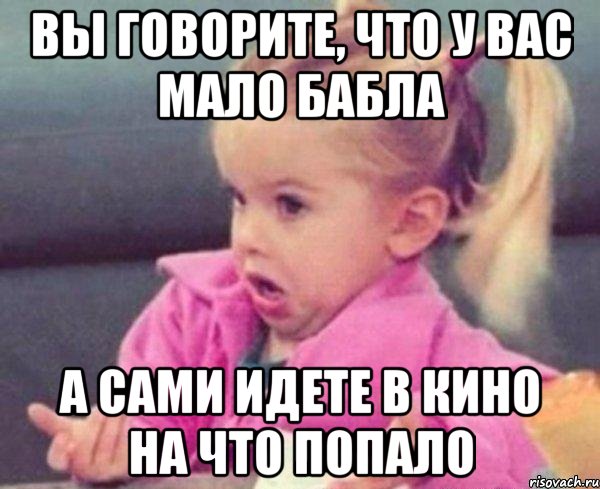 вы говорите, что у вас мало бабла а сами идете в кино на что попало, Мем  Ты говоришь (девочка возмущается)