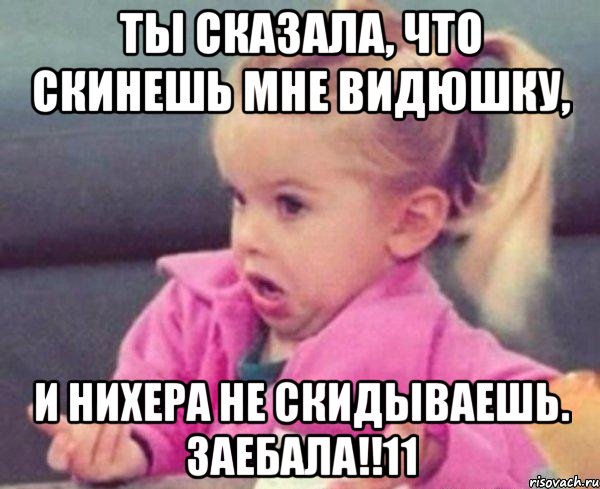 ты сказала, что скинешь мне видюшку, и нихера не скидываешь. заебала!!11, Мем  Ты говоришь (девочка возмущается)