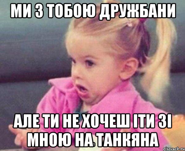 ми з тобою дружбани але ти не хочеш іти зі мною на танкяна, Мем  Ты говоришь (девочка возмущается)