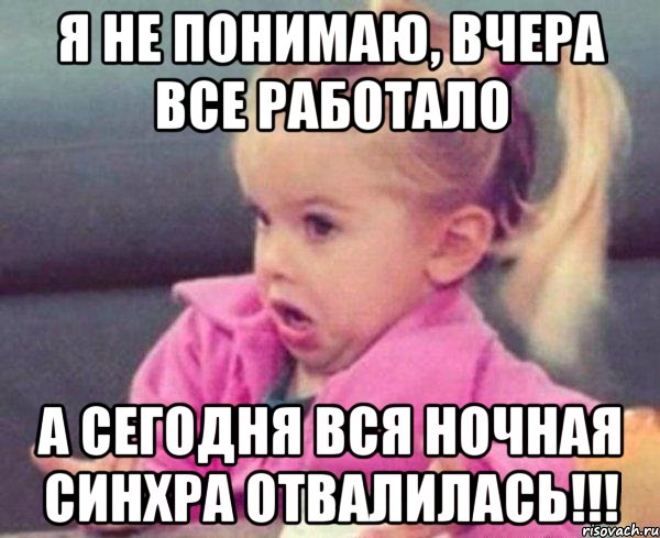 я не понимаю, вчера все работало а сегодня вся ночная синхра отвалилась!!!, Мем  Ты говоришь (девочка возмущается)