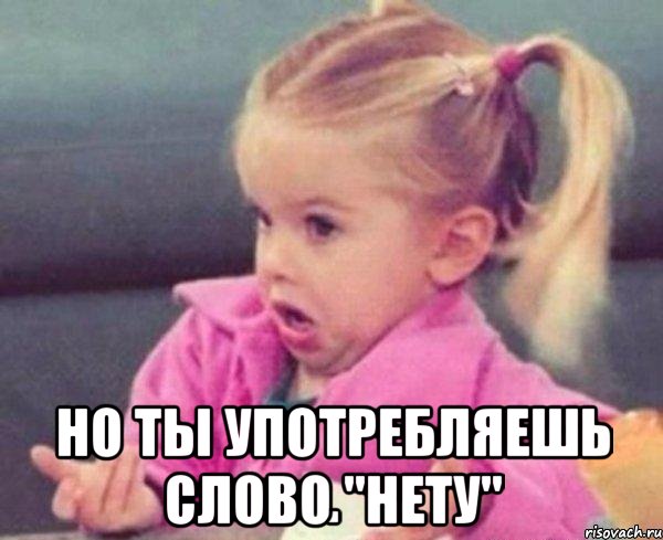  но ты употребляешь слово "нету", Мем  Ты говоришь (девочка возмущается)