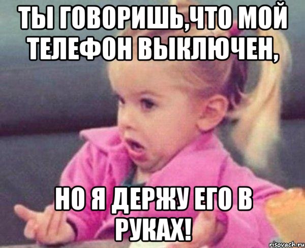 ты говоришь,что мой телефон выключен, но я держу его в руках!, Мем  Ты говоришь (девочка возмущается)