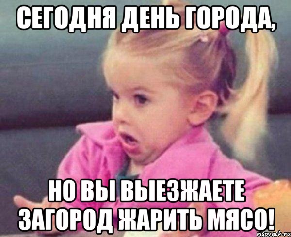 сегодня день города, но вы выезжаете загород жарить мясо!, Мем  Ты говоришь (девочка возмущается)