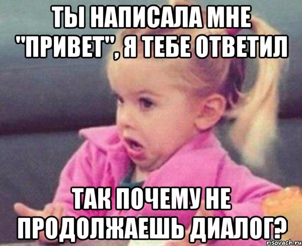 ты написала мне "привет", я тебе ответил так почему не продолжаешь диалог?, Мем  Ты говоришь (девочка возмущается)