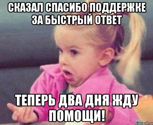 сказал спасибо поддержке за быстрый ответ теперь два дня жду помощи!, Мем  Ты говоришь (девочка возмущается)