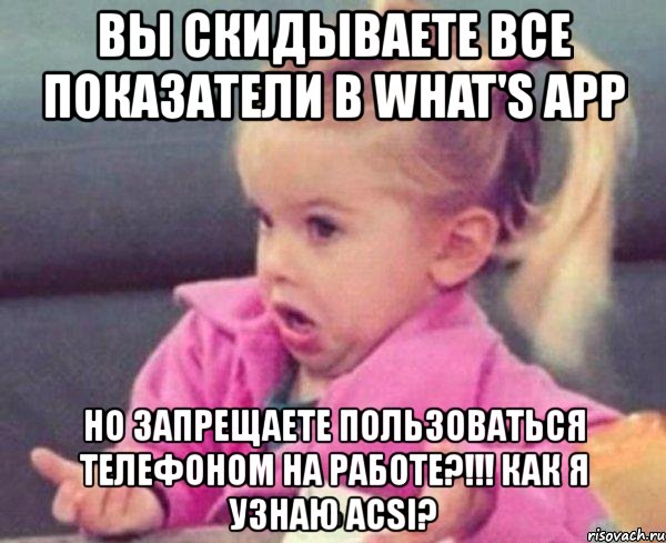 вы скидываете все показатели в what's app но запрещаете пользоваться телефоном на работе?!!! как я узнаю acsi?, Мем  Ты говоришь (девочка возмущается)