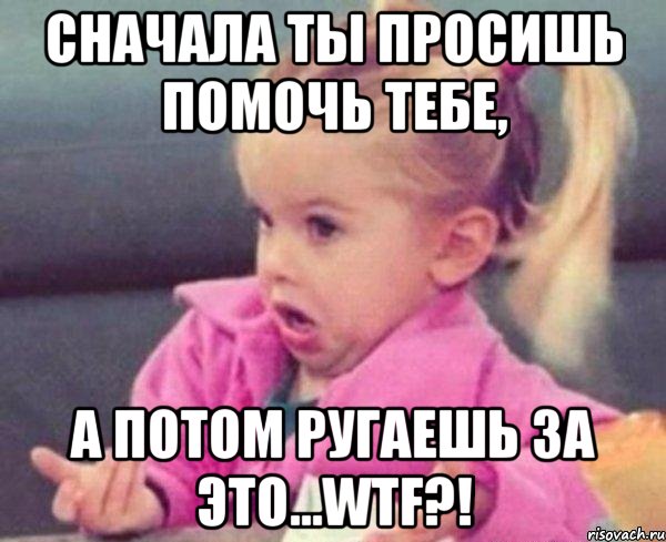 сначала ты просишь помочь тебе, а потом ругаешь за это...wtf?!, Мем  Ты говоришь (девочка возмущается)